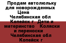 Продам автолюльку для новорожденных › Цена ­ 1 200 - Челябинская обл., Копейск г. Дети и материнство » Коляски и переноски   . Челябинская обл.,Копейск г.